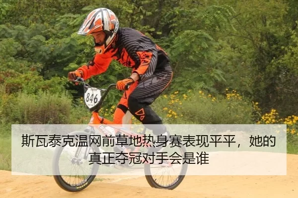 斯瓦泰克温网前草地热身赛表现平平，她的真正夺冠对手会是谁